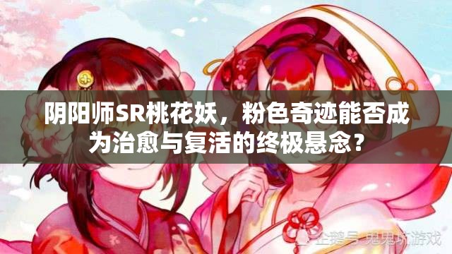 阴阳师SR桃花妖，粉色奇迹能否成为治愈与复活的终极悬念？
