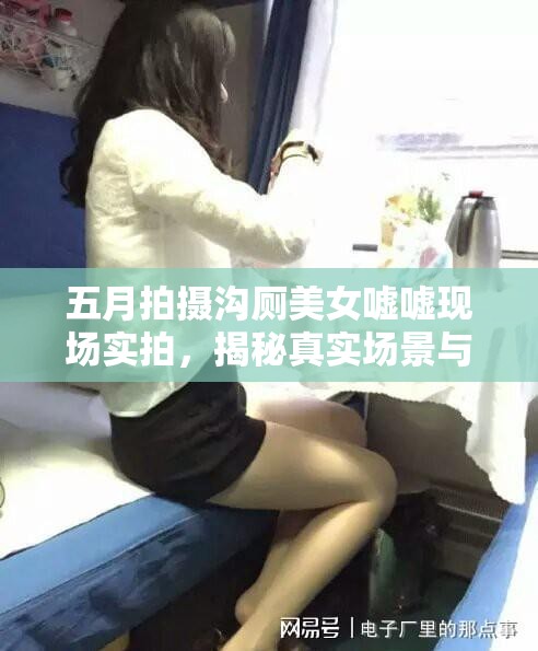 五月拍摄沟厕美女嘘嘘现场实拍，揭秘真实场景与背后故事