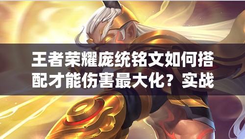 王者荣耀庞统铭文如何搭配才能伤害最大化？实战攻略揭秘！