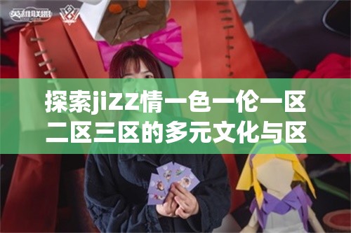 探索jiZZ情一色一伦一区二区三区的多元文化与区域特色，了解其独特魅力与发展趋势