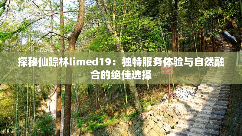探秘仙踪林limed19：独特服务体验与自然融合的绝佳选择