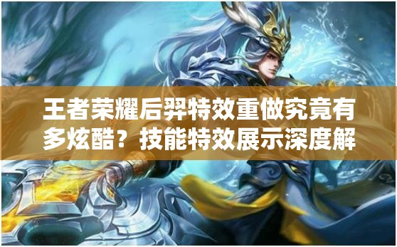 王者荣耀后羿特效重做究竟有多炫酷？技能特效展示深度解析揭秘！