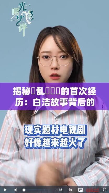 揭秘婬乱婬妺妺的首次经历：白洁故事背后的真相与情感纠葛