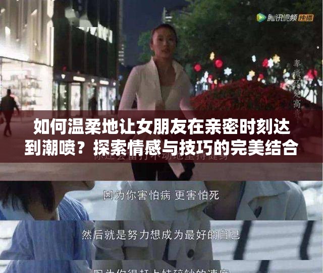 如何温柔地让女朋友在亲密时刻达到潮喷？探索情感与技巧的完美结合