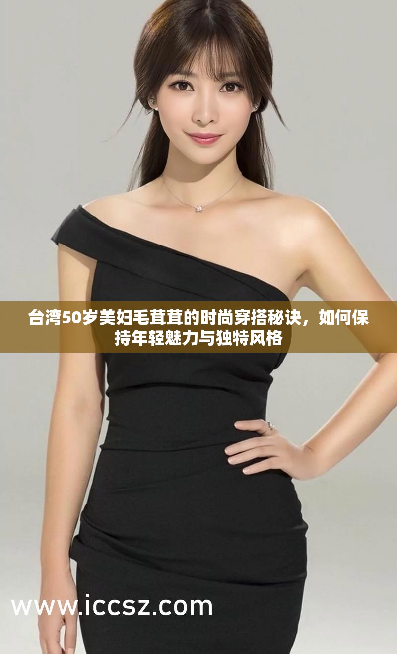 台湾50岁美妇毛茸茸的时尚穿搭秘诀，如何保持年轻魅力与独特风格