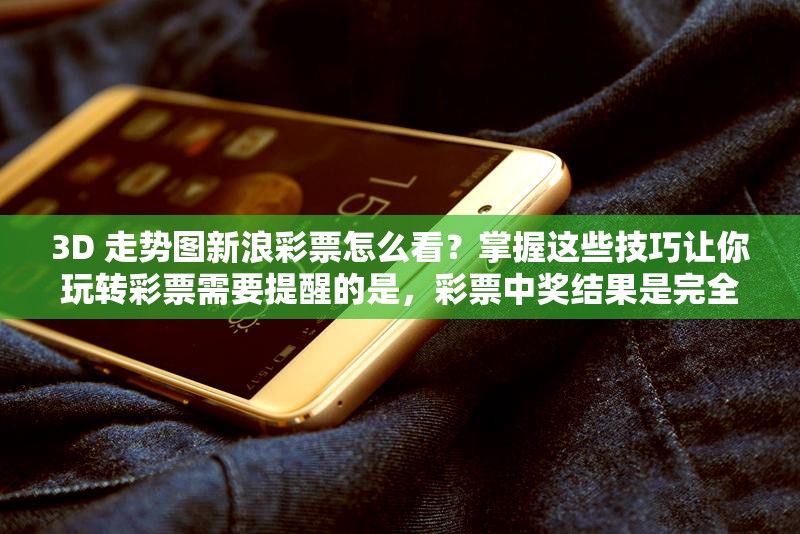 3D 走势图新浪彩票怎么看？掌握这些技巧让你玩转彩票需要提醒的是，彩票中奖结果是完全随机的，购买彩票应该保持理性和适度，不可过度沉迷