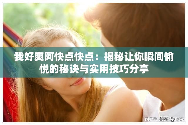我好爽阿快点快点：揭秘让你瞬间愉悦的秘诀与实用技巧分享
