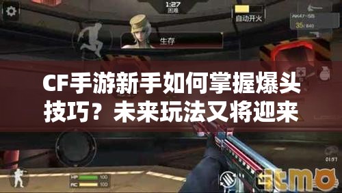 CF手游新手如何掌握爆头技巧？未来玩法又将迎来哪些革命性变化？