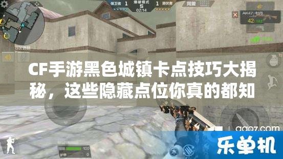 CF手游黑色城镇卡点技巧大揭秘，这些隐藏点位你真的都知道吗？