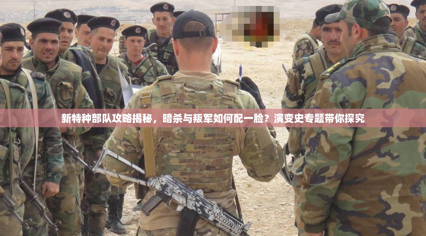 新特种部队攻略揭秘，暗杀与叛军如何配一脸？演变史专题带你探究