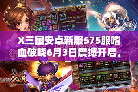 X三国安卓新服575服嗜血破晓6月3日震撼开启，全阶段攻略你准备好了吗？