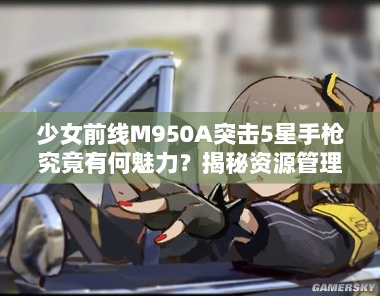少女前线M950A突击5星手枪究竟有何魅力？揭秘资源管理艺术！