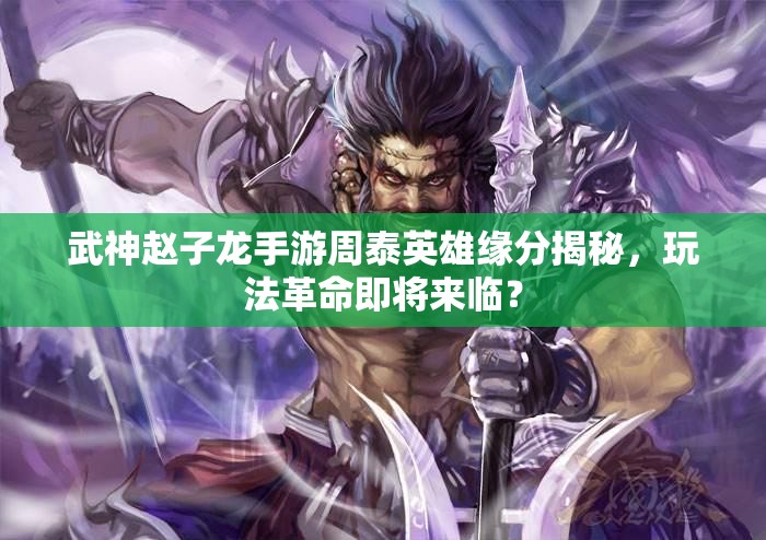 武神赵子龙手游周泰英雄缘分揭秘，玩法革命即将来临？