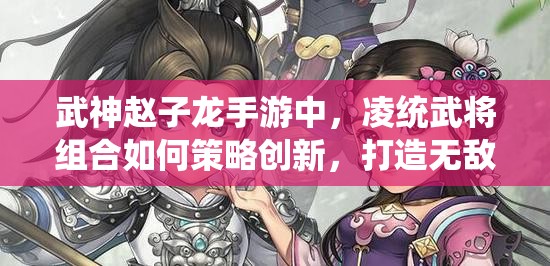 武神赵子龙手游中，凌统武将组合如何策略创新，打造无敌阵容？