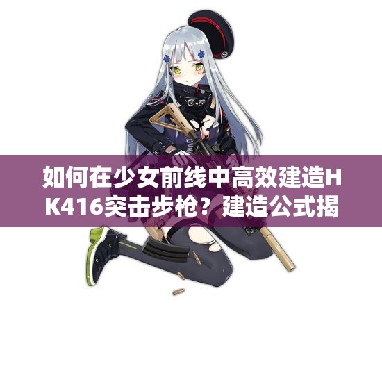 如何在少女前线中高效建造HK416突击步枪？建造公式揭秘！