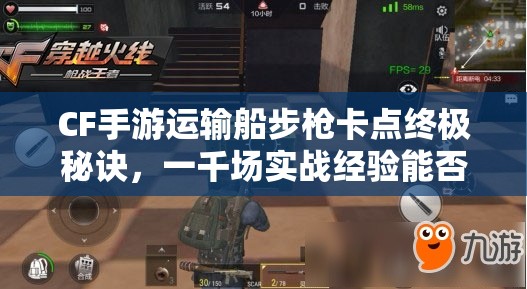 CF手游运输船步枪卡点终极秘诀，一千场实战经验能否助你称霸？
