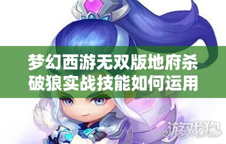 梦幻西游无双版地府杀破狼实战技能如何运用？未来玩法将有何革命性变革？