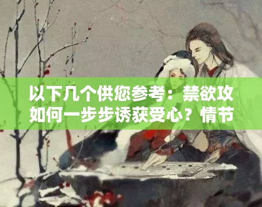 以下几个供您参考：禁欲攻如何一步步诱获受心？情节跌宕起伏还有香艳肉肉禁欲攻诱受的禁忌之恋，精彩情节与火辣肉肉令人心跳加速禁欲攻诱受的爱情纠缠，情节动人，肉肉场面让人欲罢不能禁欲攻与诱受的激情碰撞，情节撩人，肉肉细节你能忍住？探秘禁欲攻诱受的情感世界，情节曲折，肉肉片段火辣十足
