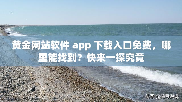 黄金网站软件 app 下载入口免费，哪里能找到？快来一探究竟
