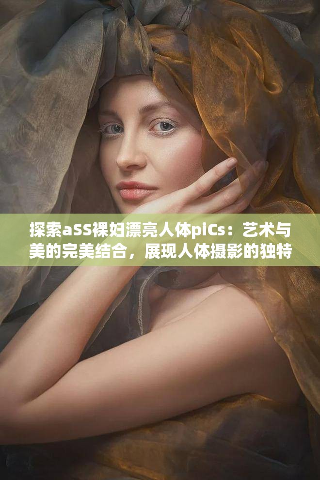 探索aSS裸妇漂亮人体piCs：艺术与美的完美结合，展现人体摄影的独特魅力与视觉冲击