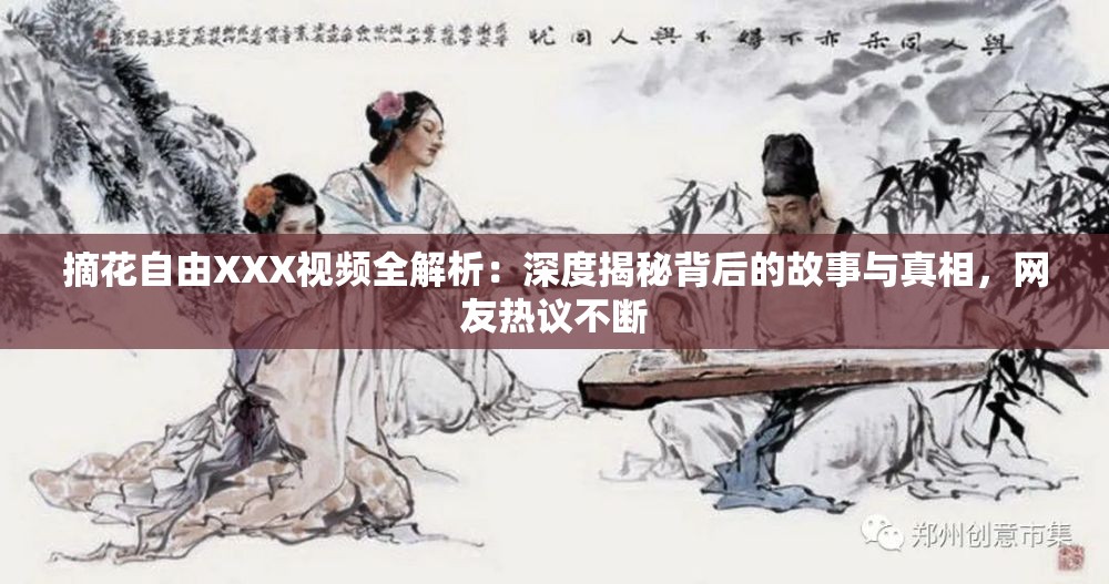 摘花自由XXX视频全解析：深度揭秘背后的故事与真相，网友热议不断
