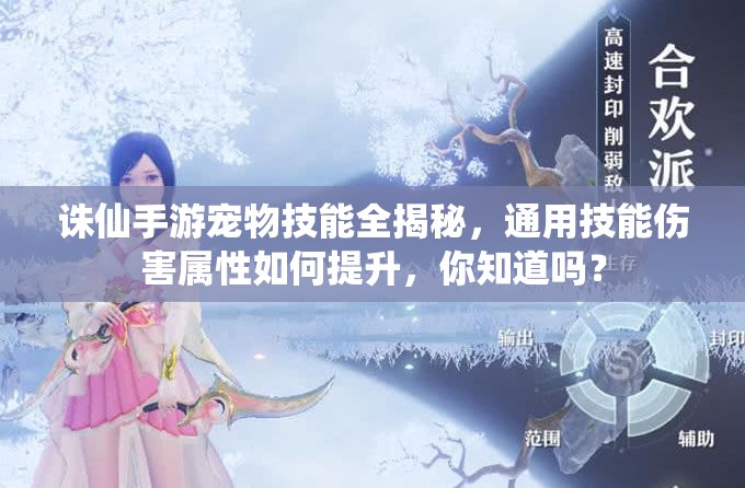 诛仙手游宠物技能全揭秘，通用技能伤害属性如何提升，你知道吗？