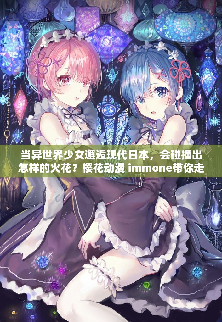 当异世界少女邂逅现代日本，会碰撞出怎样的火花？樱花动漫 immone带你走进一个充满奇幻与冒险的世界