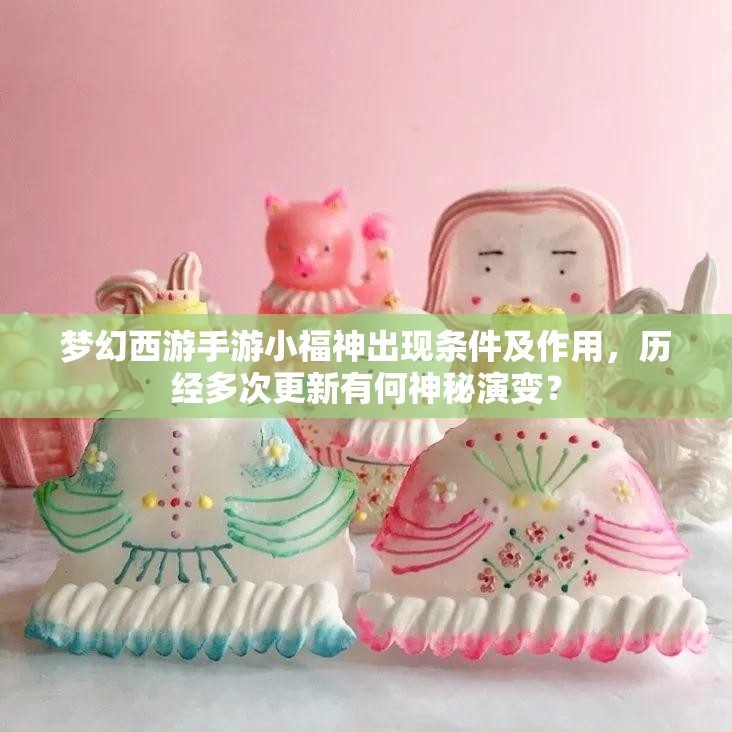 梦幻西游手游小福神出现条件及作用，历经多次更新有何神秘演变？