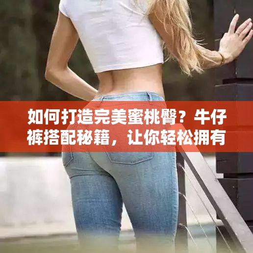 如何打造完美蜜桃臀？牛仔裤搭配秘籍，让你轻松拥有翘臀