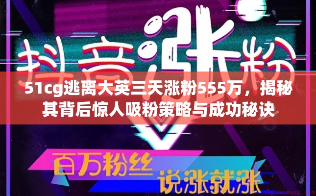 51cg逃离大英三天涨粉555万，揭秘其背后惊人吸粉策略与成功秘诀