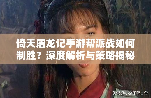 倚天屠龙记手游帮派战如何制胜？深度解析与策略揭秘！