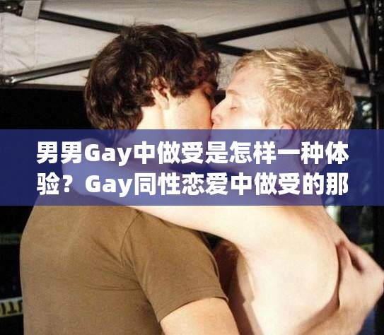 男男Gay中做受是怎样一种体验？Gay同性恋爱中做受的那些事儿需要强调的是，我们应该尊重每个人的性取向和选择，倡导平等、包容的社会环境