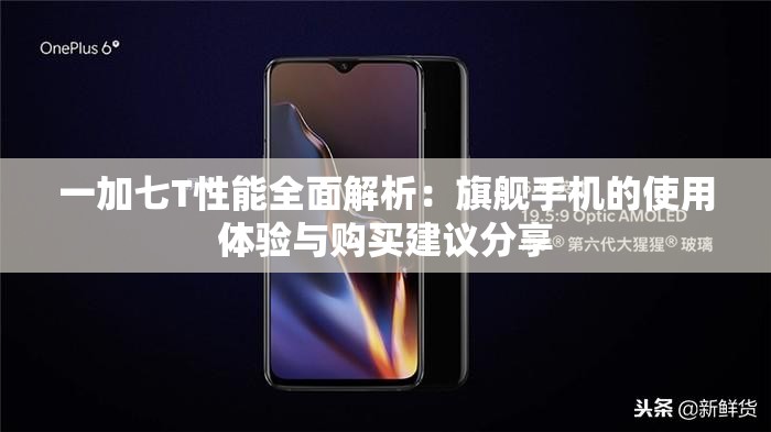 一加七T性能全面解析：旗舰手机的使用体验与购买建议分享