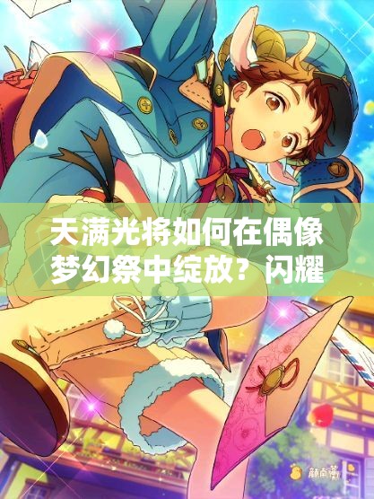 天满光将如何在偶像梦幻祭中绽放？闪耀舞台的炽热光芒揭秘！