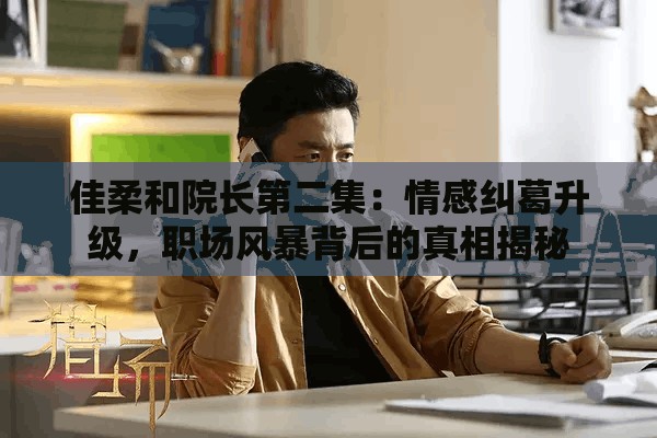 佳柔和院长第二集：情感纠葛升级，职场风暴背后的真相揭秘