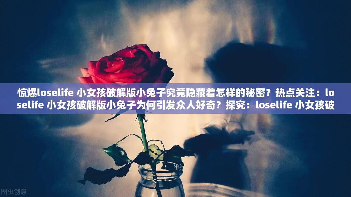 惊爆loselife 小女孩破解版小兔子究竟隐藏着怎样的秘密？热点关注：loselife 小女孩破解版小兔子为何引发众人好奇？探究：loselife 小女孩破解版小兔子背后的神秘魅力在哪？