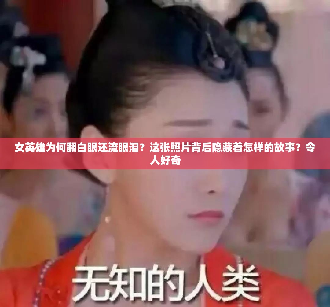 女英雄为何翻白眼还流眼泪？这张照片背后隐藏着怎样的故事？令人好奇