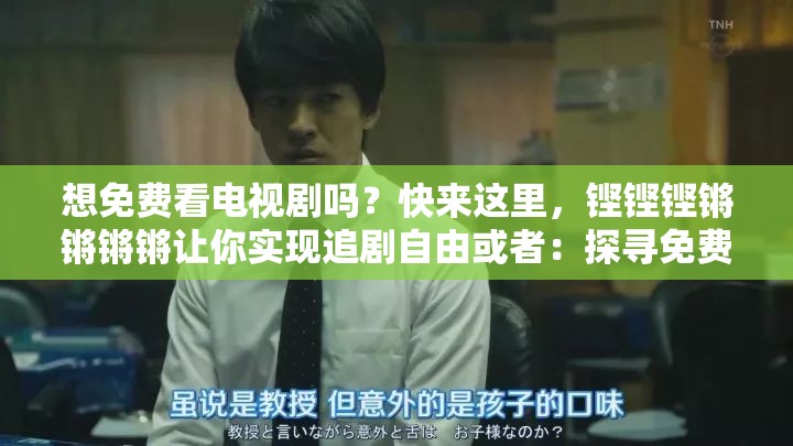 想免费看电视剧吗？快来这里，铿铿铿锵锵锵锵让你实现追剧自由或者：探寻免费看电视剧的秘密，就在铿铿铿锵锵锵锵，你还在等什么？