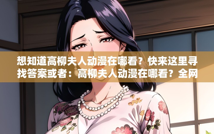 想知道高柳夫人动漫在哪看？快来这里寻找答案或者：高柳夫人动漫在哪看？全网最靠谱的观看渠道大揭秘又或者：还在为找不到高柳夫人动漫观看地址而烦恼？点进来就对了