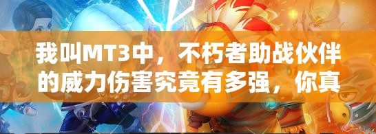 我叫MT3中，不朽者助战伙伴的威力伤害究竟有多强，你真的了解吗？