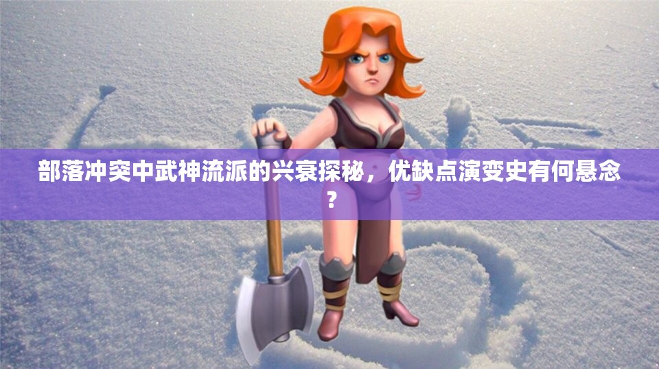 部落冲突中武神流派的兴衰探秘，优缺点演变史有何悬念？