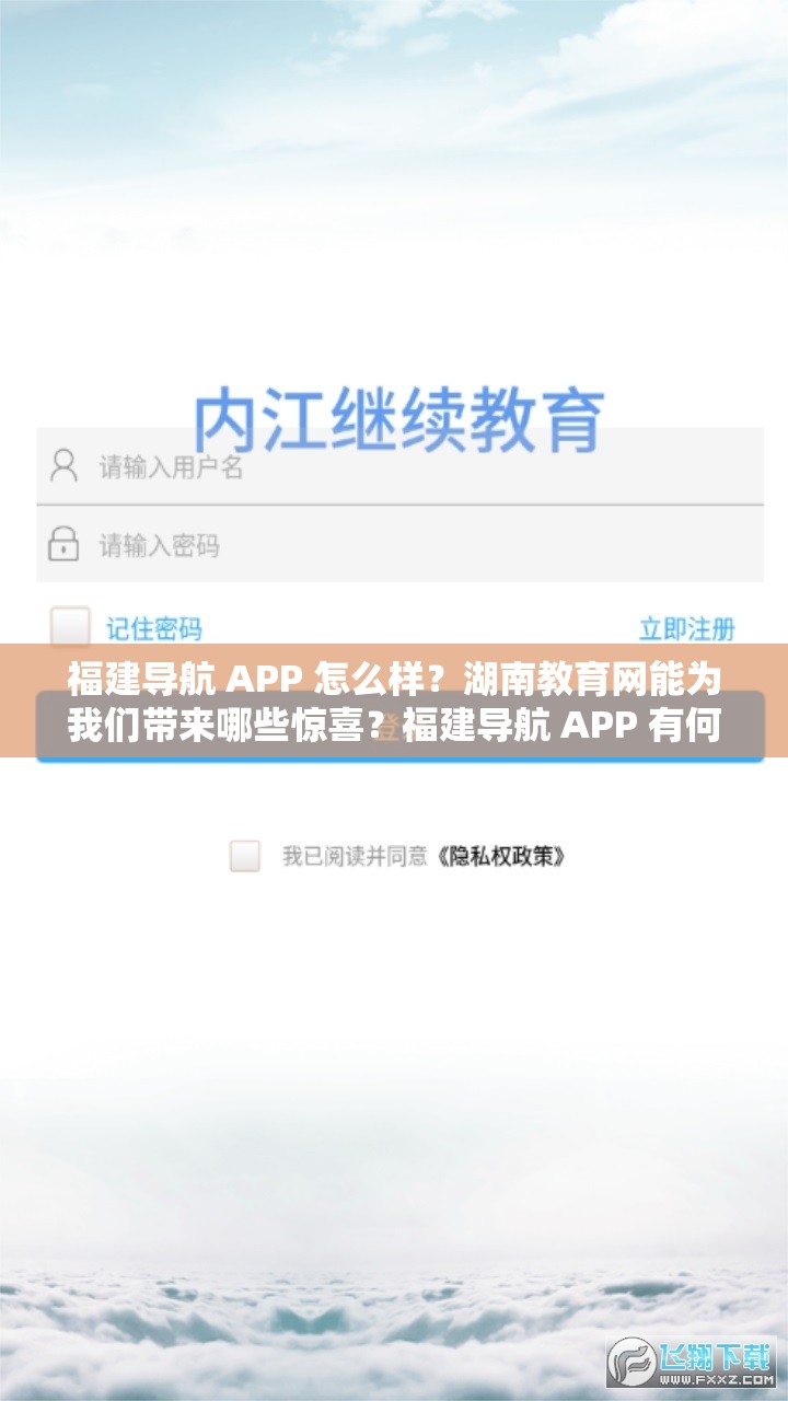 福建导航 APP 怎么样？湖南教育网能为我们带来哪些惊喜？福建导航 APP 有何独特之处？湖南教育网的优势在哪？想了解更多？福建导航 APP 与湖南教育网究竟如何？福建导航 APP 好用吗？湖南教育网的功能强大吗？