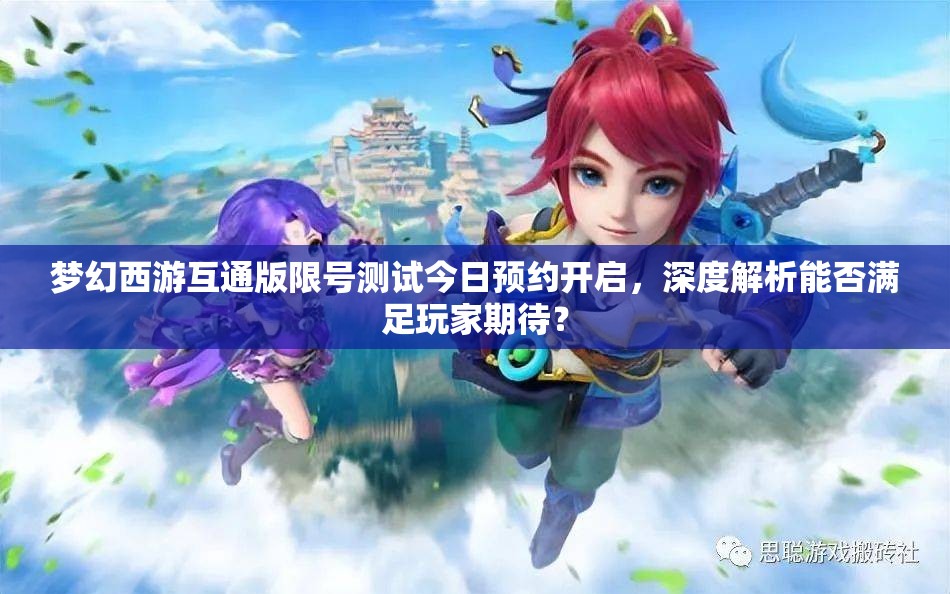 梦幻西游互通版限号测试今日预约开启，深度解析能否满足玩家期待？