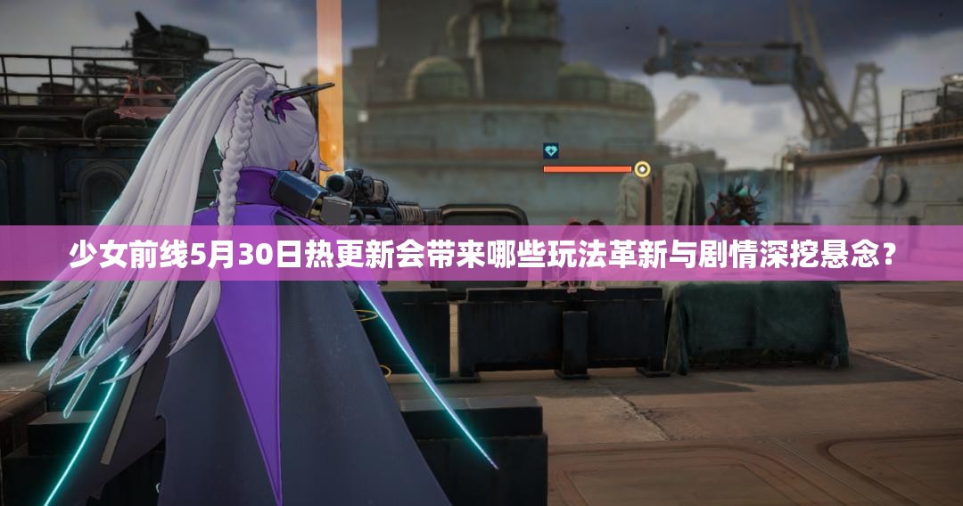 少女前线5月30日热更新会带来哪些玩法革新与剧情深挖悬念？