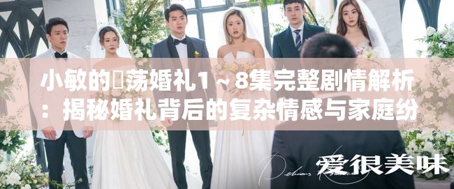 小敏的婬荡婚礼1～8集完整剧情解析：揭秘婚礼背后的复杂情感与家庭纷争