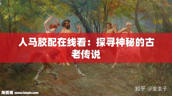 人马胶配在线看：探寻神秘的古老传说