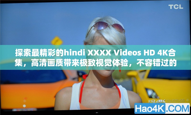 探索最精彩的hindi XXXX Videos HD 4K合集，高清画质带来极致视觉体验，不容错过的精彩内容