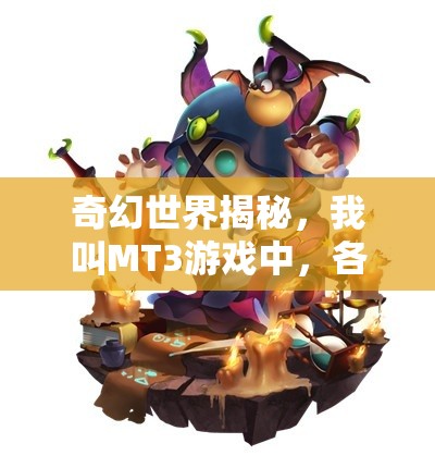 奇幻世界揭秘，我叫MT3游戏中，各大种族背后隐藏着哪些未知秘密？