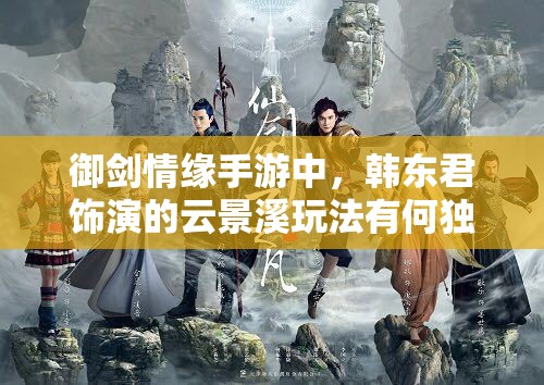 御剑情缘手游中，韩东君饰演的云景溪玩法有何独特之处？