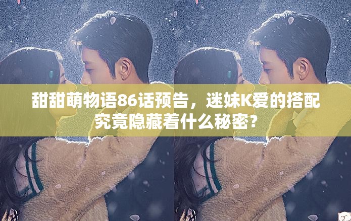 甜甜萌物语86话预告，迷妹K爱的搭配究竟隐藏着什么秘密？